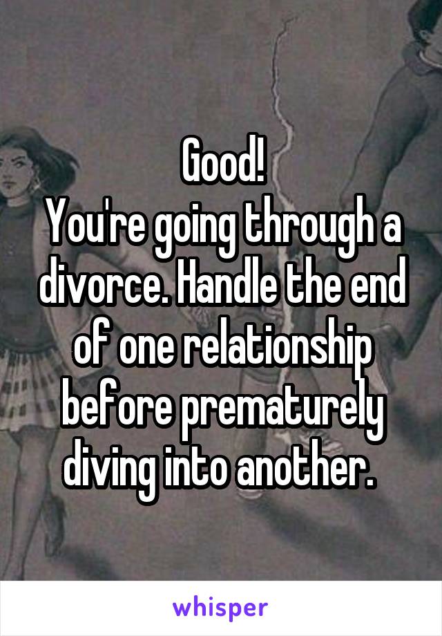 Good!
You're going through a divorce. Handle the end of one relationship before prematurely diving into another. 