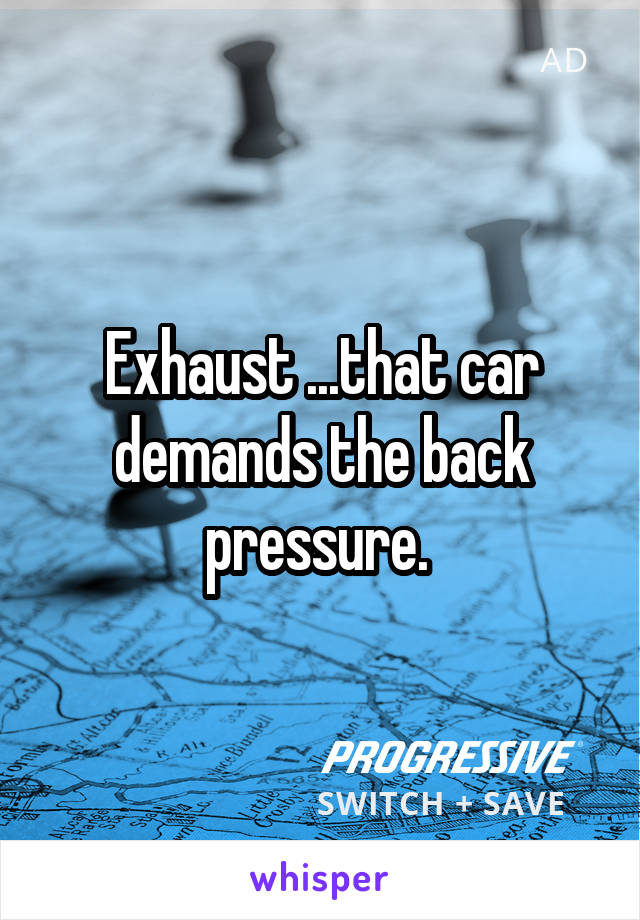 Exhaust ...that car demands the back pressure. 