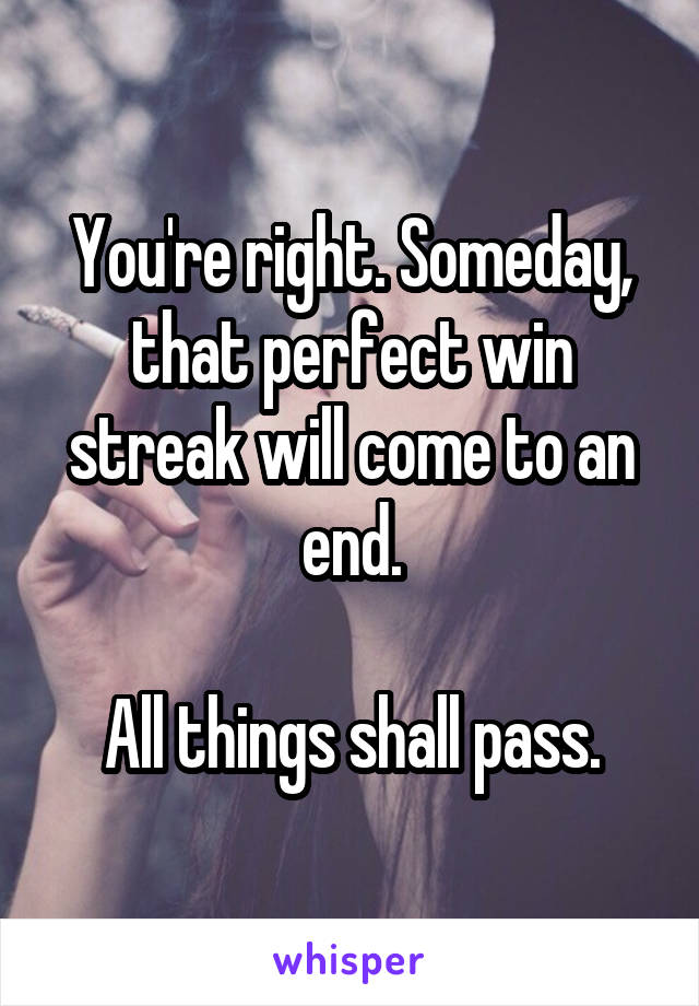 You're right. Someday, that perfect win streak will come to an end.

All things shall pass.
