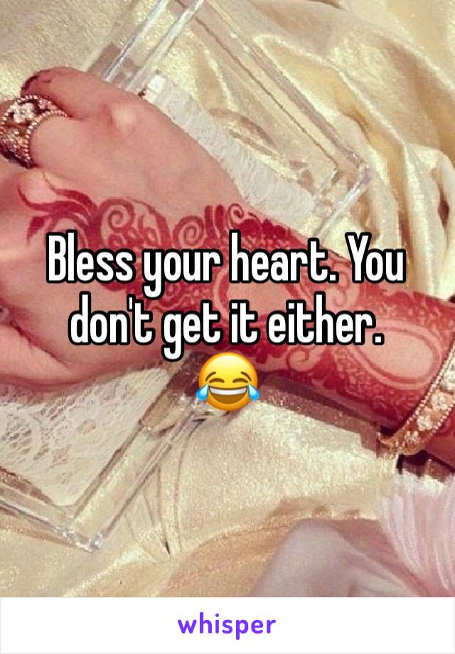 Bless your heart. You don't get it either. 
😂