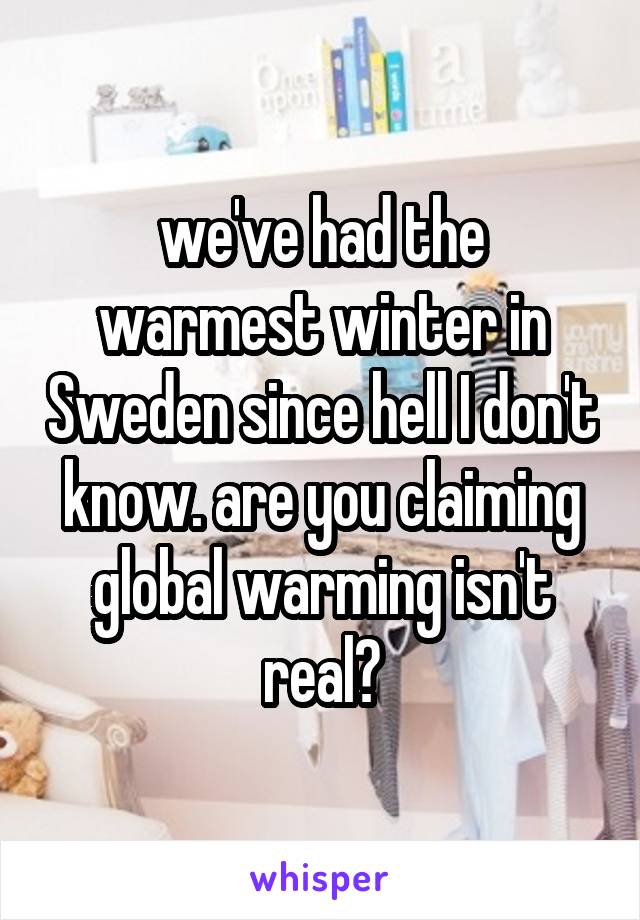 we've had the warmest winter in Sweden since hell I don't know. are you claiming global warming isn't real?