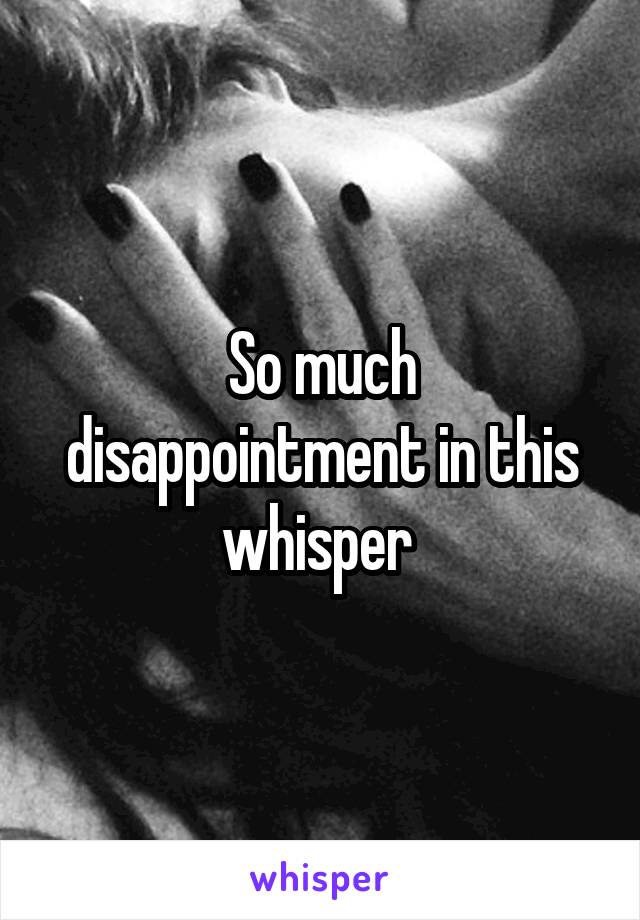 So much disappointment in this whisper 