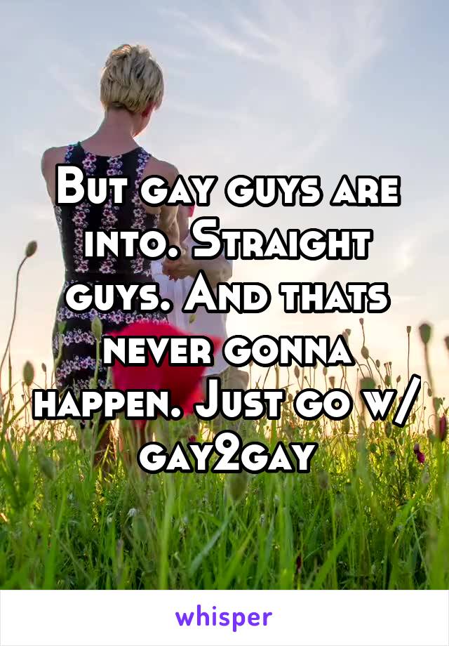 But gay guys are into. Straight guys. And thats never gonna happen. Just go w/ gay2gay