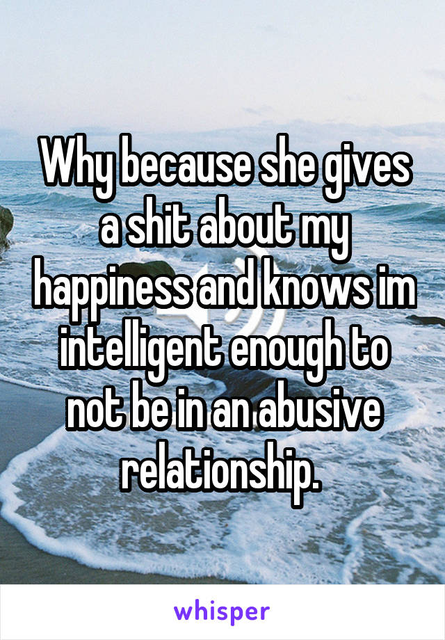 Why because she gives a shit about my happiness and knows im intelligent enough to not be in an abusive relationship. 