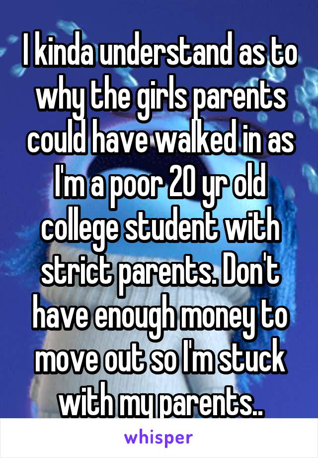 I kinda understand as to why the girls parents could have walked in as I'm a poor 20 yr old college student with strict parents. Don't have enough money to move out so I'm stuck with my parents..