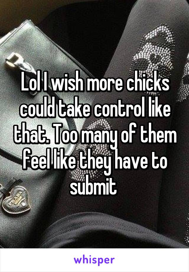 Lol I wish more chicks could take control like that. Too many of them feel like they have to submit 