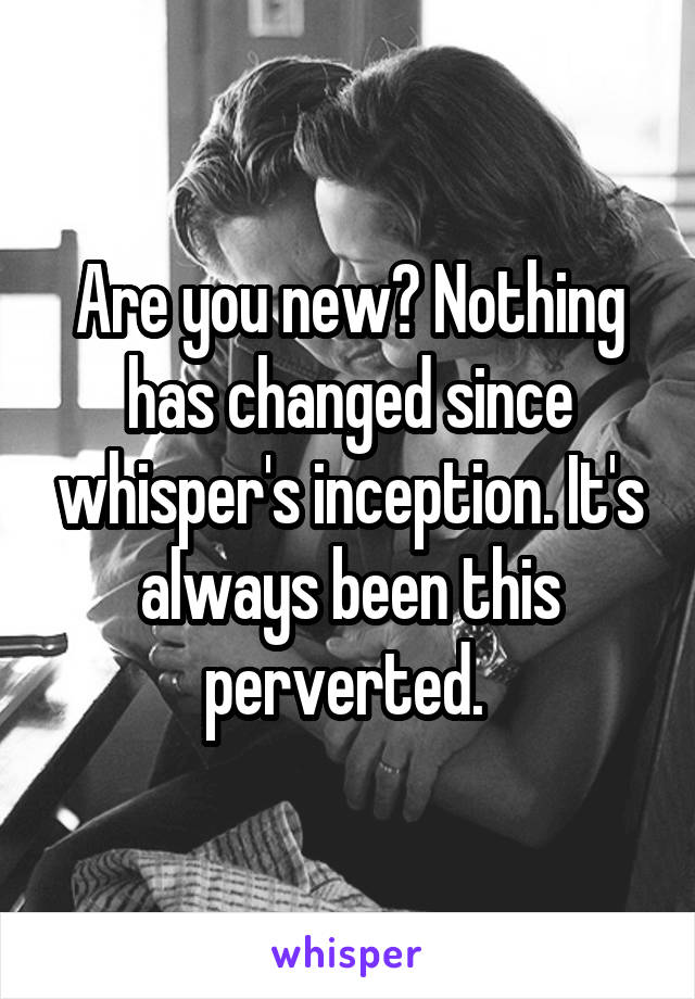 Are you new? Nothing has changed since whisper's inception. It's always been this perverted. 