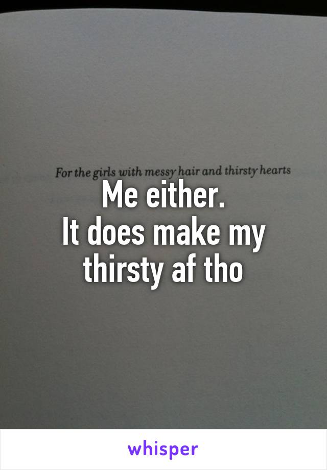 Me either.
It does make my thirsty af tho