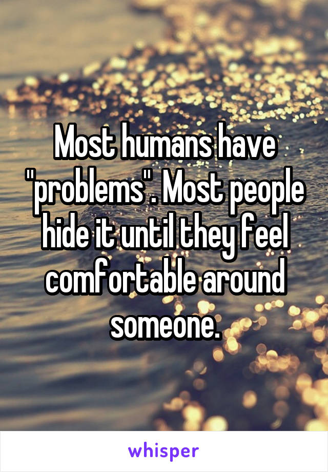 Most humans have "problems". Most people hide it until they feel comfortable around someone.
