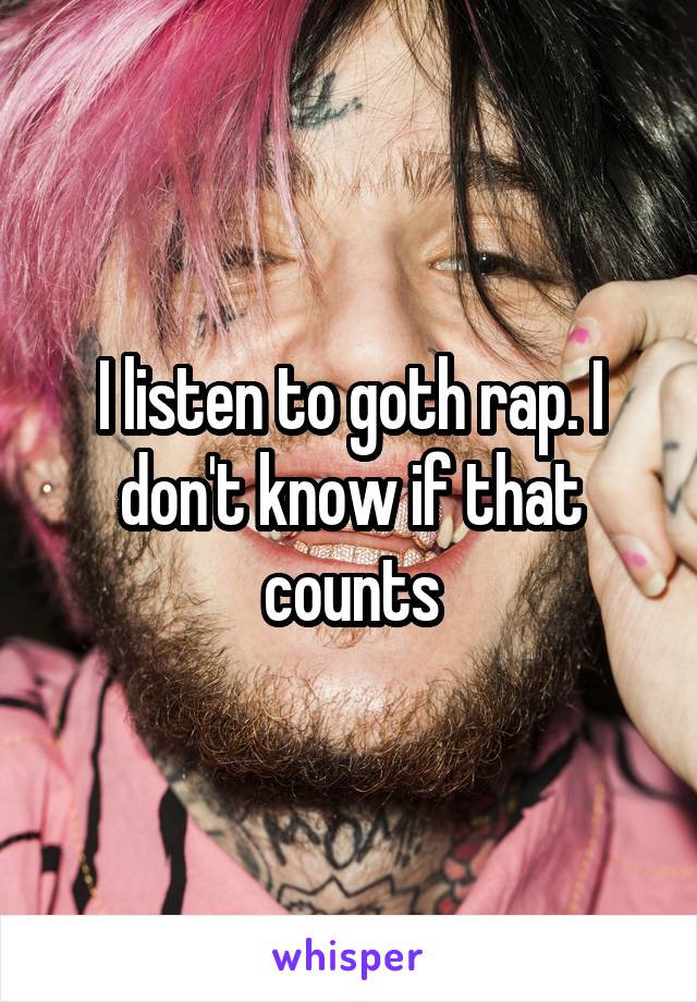 I listen to goth rap. I don't know if that counts