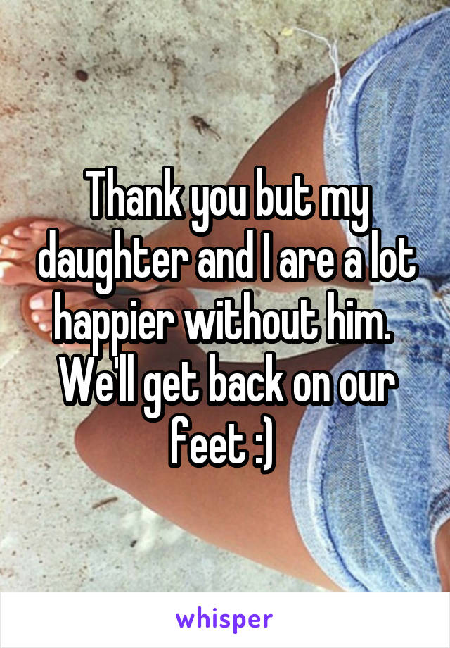 Thank you but my daughter and I are a lot happier without him.  We'll get back on our feet :) 