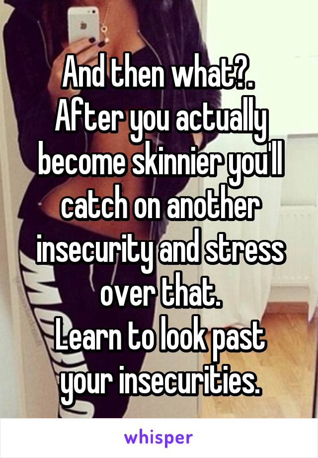 And then what?. 
After you actually become skinnier you'll catch on another insecurity and stress over that.
Learn to look past your insecurities.