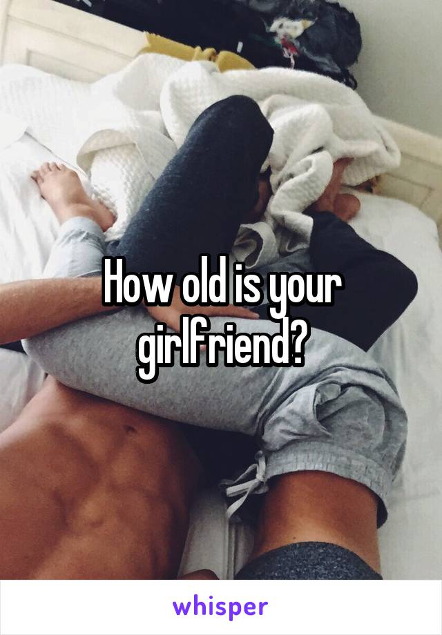 How old is your girlfriend?