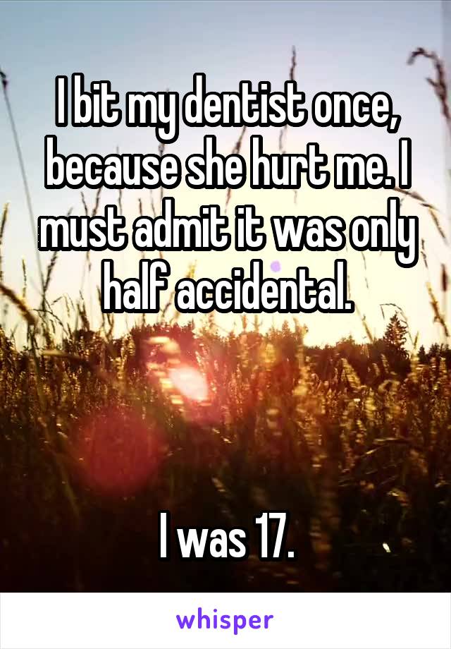 I bit my dentist once, because she hurt me. I must admit it was only half accidental.



I was 17.