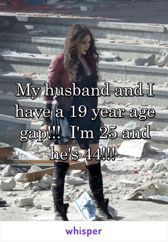 My husband and I have a 19 year age gap!!!  I'm 25 and he's 44!!! 