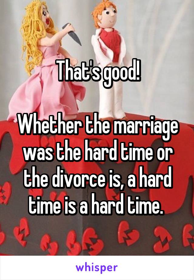 That's good!

Whether the marriage was the hard time or the divorce is, a hard time is a hard time. 