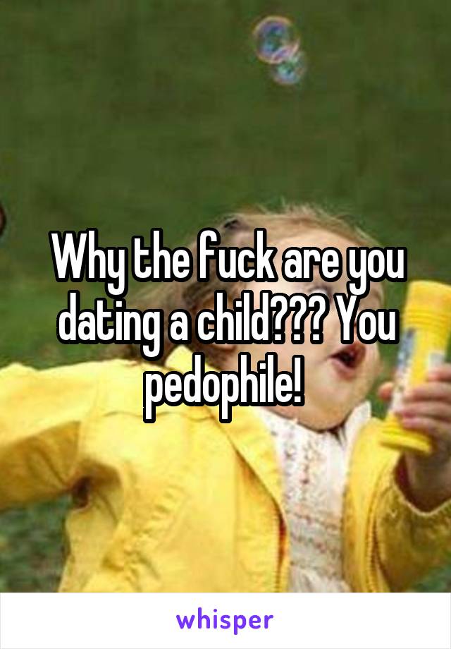 Why the fuck are you dating a child??? You pedophile! 