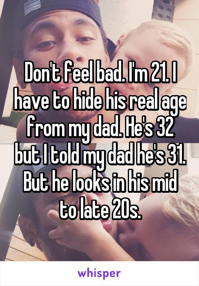 Don't feel bad. I'm 21. I have to hide his real age from my dad. He's 32 but I told my dad he's 31. But he looks in his mid to late 20s.