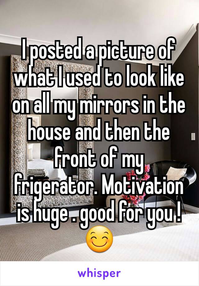 I posted a picture of what I used to look like on all my mirrors in the house and then the front of my frigerator. Motivation is huge . good for you ! 😊