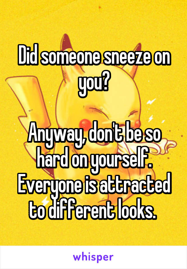 Did someone sneeze on you?

Anyway, don't be so hard on yourself. Everyone is attracted to different looks. 