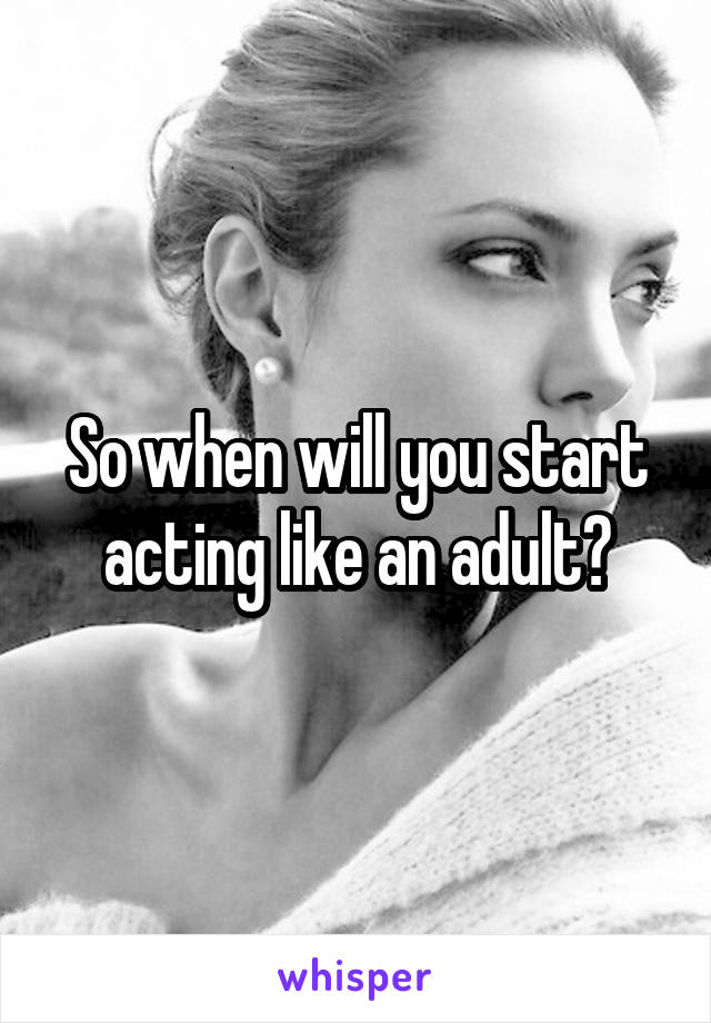 So when will you start acting like an adult?