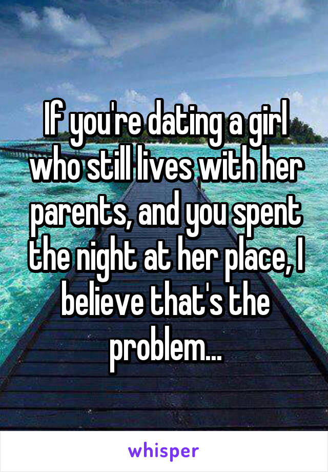 If you're dating a girl who still lives with her parents, and you spent the night at her place, I believe that's the problem...