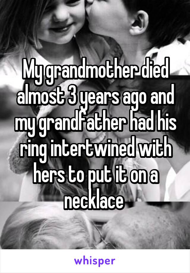 My grandmother died almost 3 years ago and my grandfather had his ring intertwined with hers to put it on a necklace 