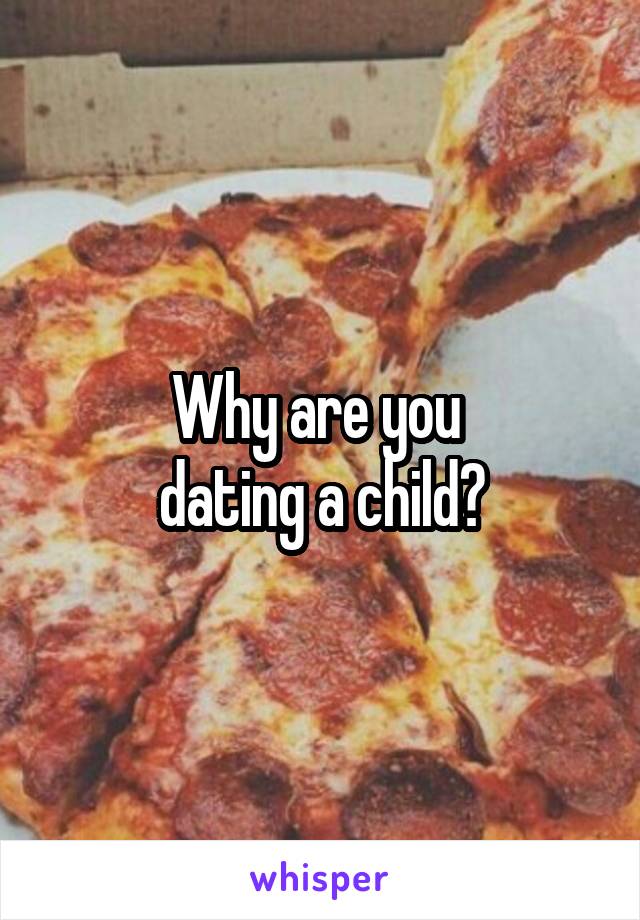 Why are you 
dating a child?