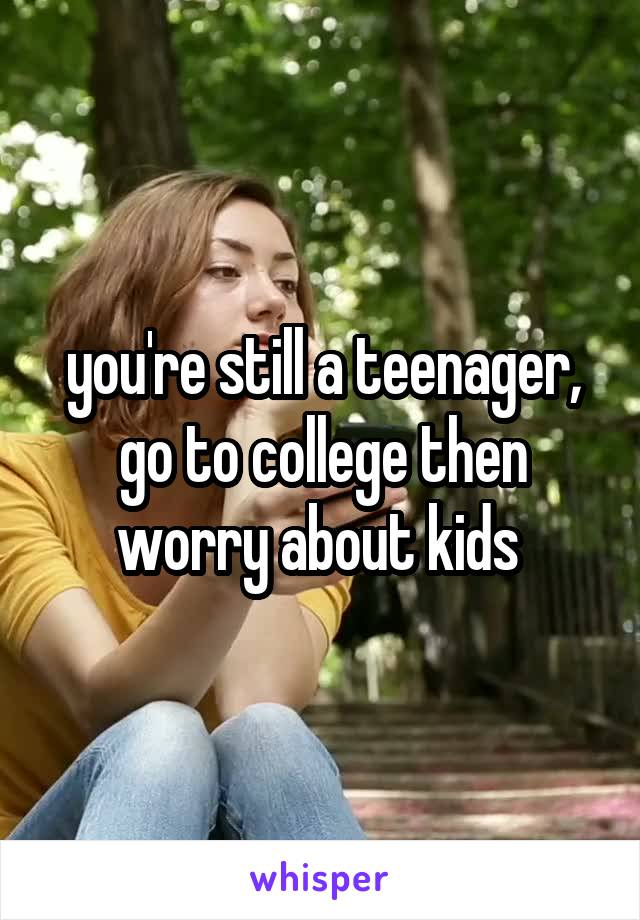 you're still a teenager, go to college then worry about kids 
