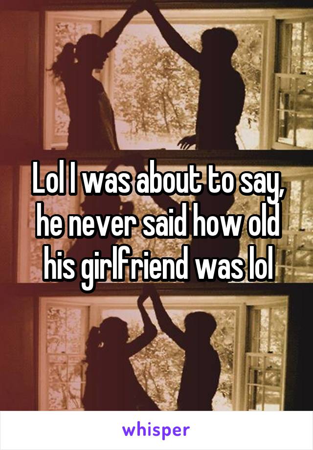 Lol I was about to say, he never said how old his girlfriend was lol