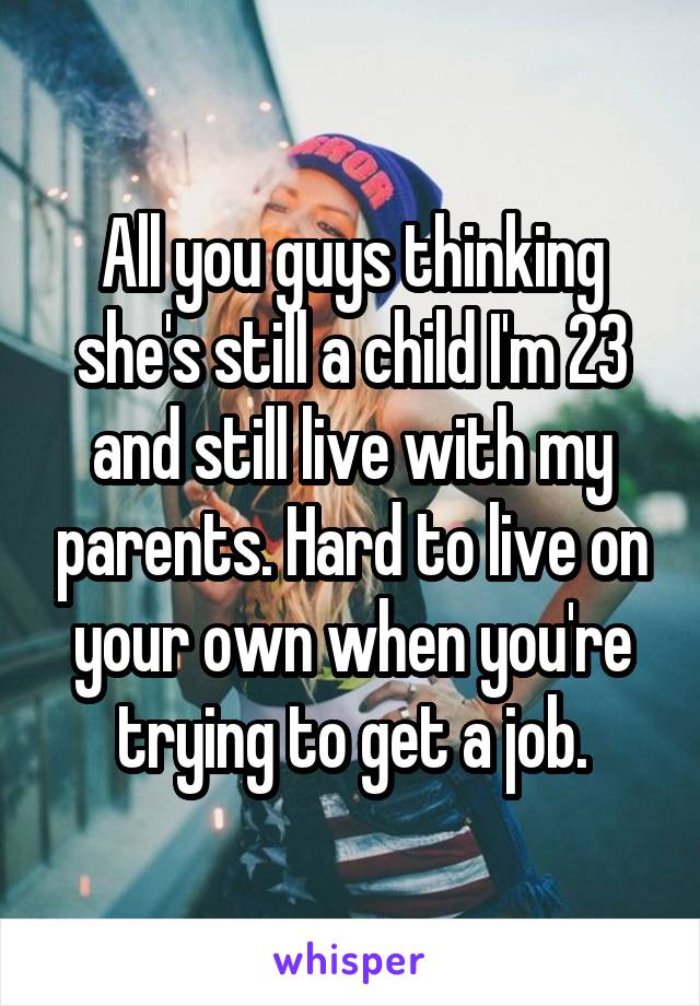 All you guys thinking she's still a child I'm 23 and still live with my parents. Hard to live on your own when you're trying to get a job.