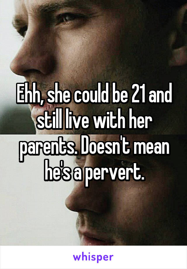 Ehh, she could be 21 and still live with her parents. Doesn't mean he's a pervert.