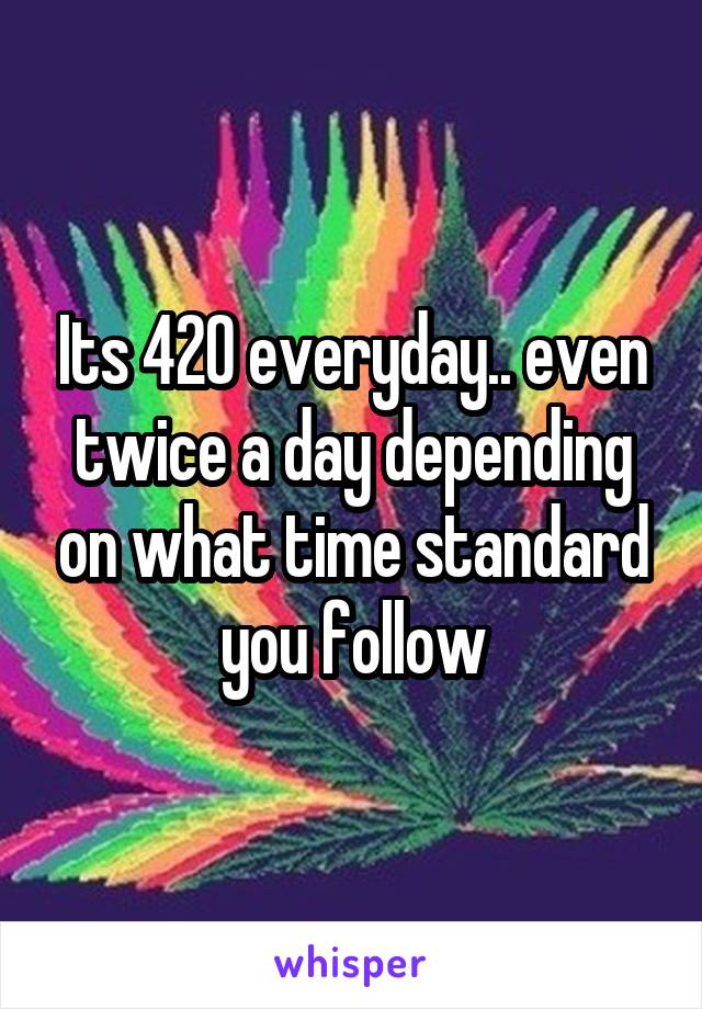 Its 420 everyday.. even twice a day depending on what time standard you follow