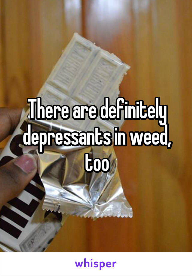There are definitely depressants in weed, too