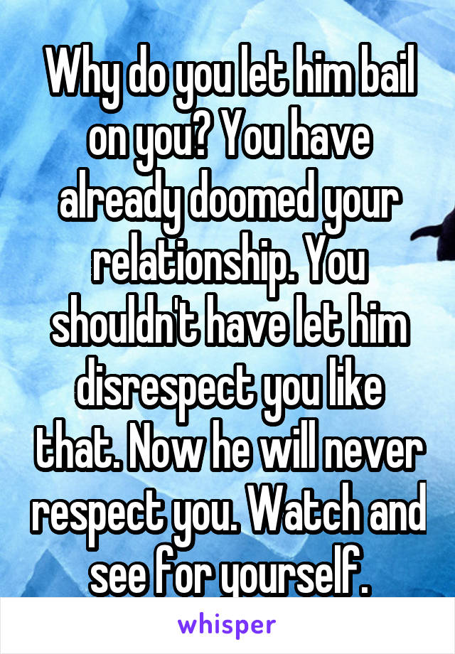 Why do you let him bail on you? You have already doomed your relationship. You shouldn't have let him disrespect you like that. Now he will never respect you. Watch and see for yourself.