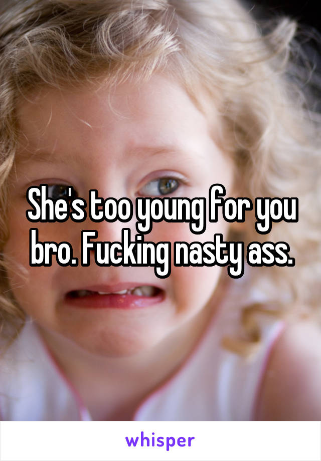 She's too young for you bro. Fucking nasty ass.