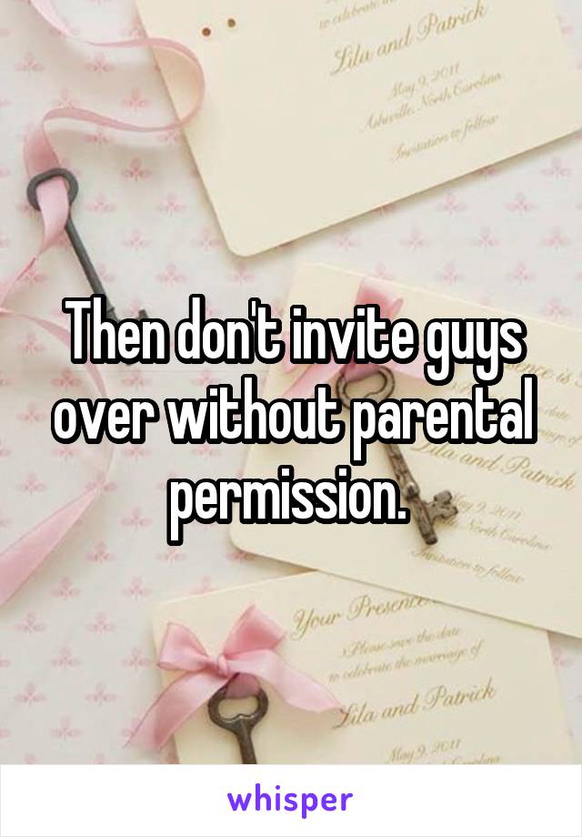 Then don't invite guys over without parental permission. 