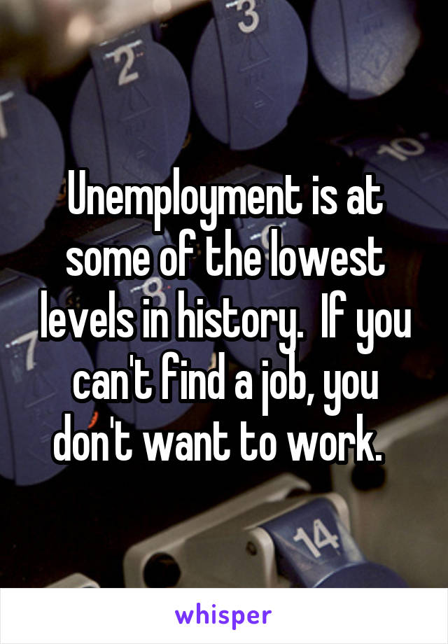 Unemployment is at some of the lowest levels in history.  If you can't find a job, you don't want to work.  