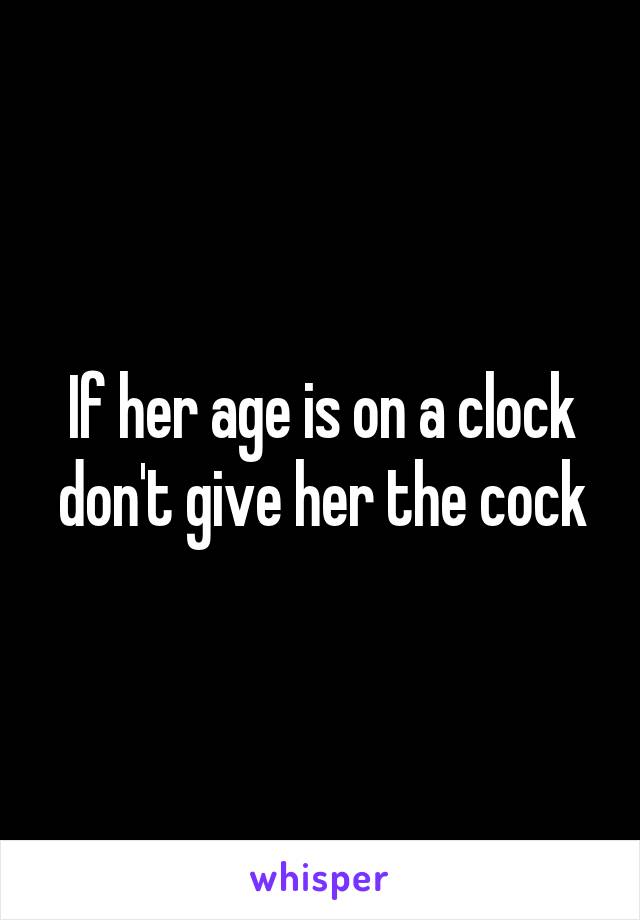 If her age is on a clock don't give her the cock