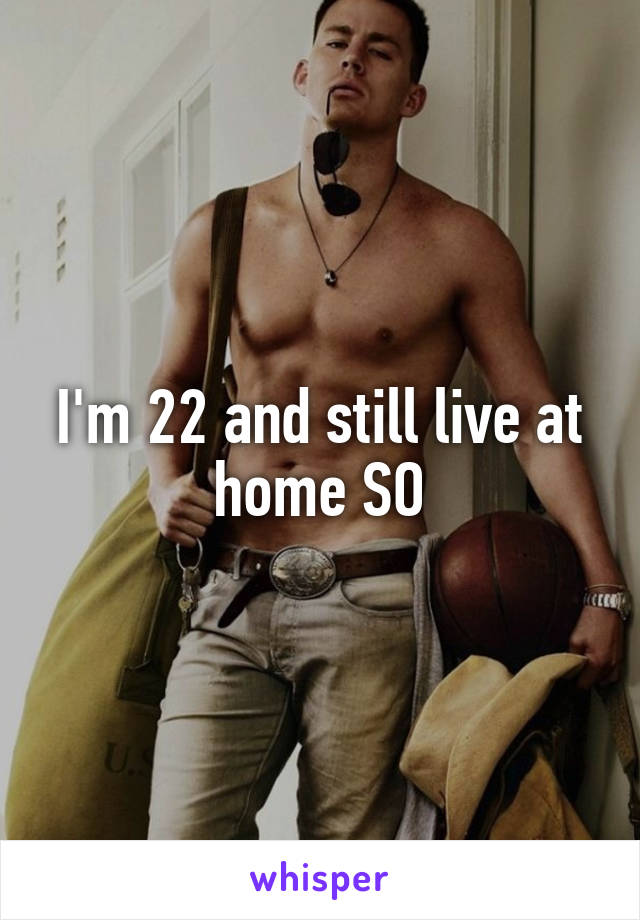 I'm 22 and still live at home SO