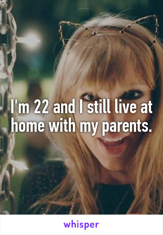 I'm 22 and I still live at home with my parents.