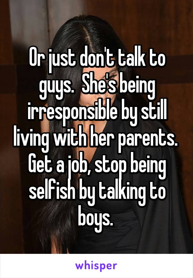 Or just don't talk to guys.  She's being irresponsible by still living with her parents.  Get a job, stop being selfish by talking to boys. 