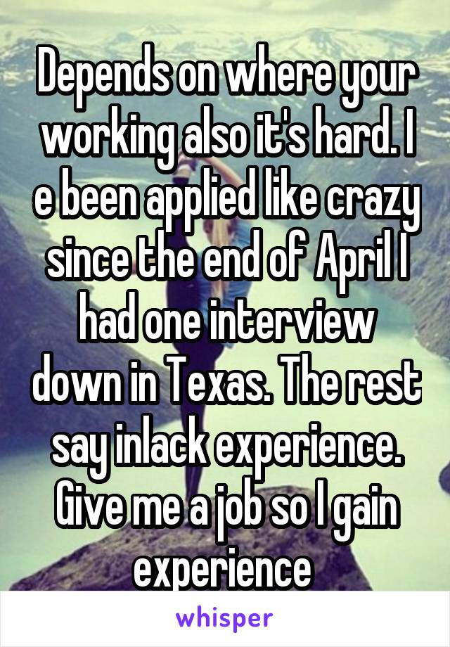 Depends on where your working also it's hard. I e been applied like crazy since the end of April I had one interview down in Texas. The rest say inlack experience. Give me a job so I gain experience 