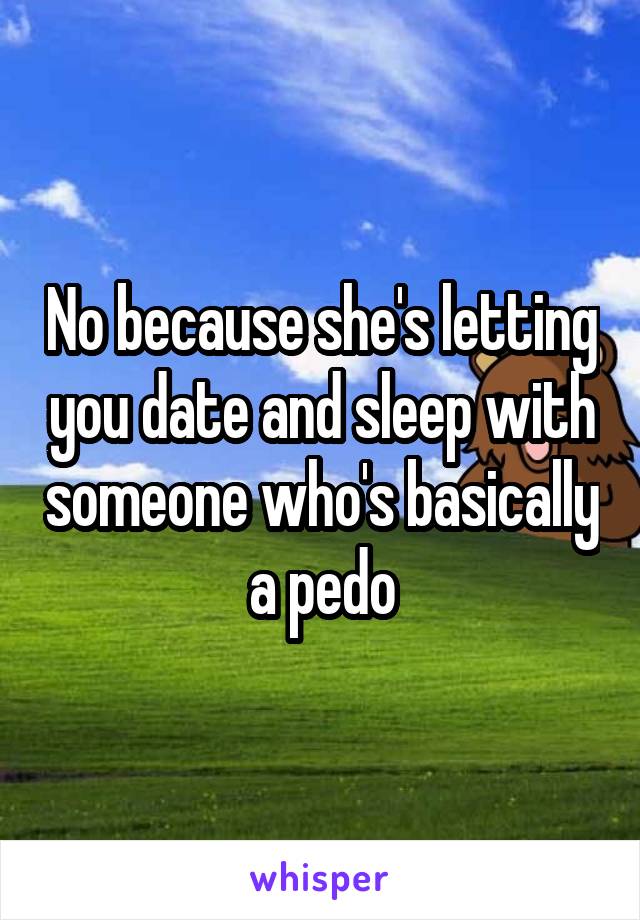 No because she's letting you date and sleep with someone who's basically a pedo