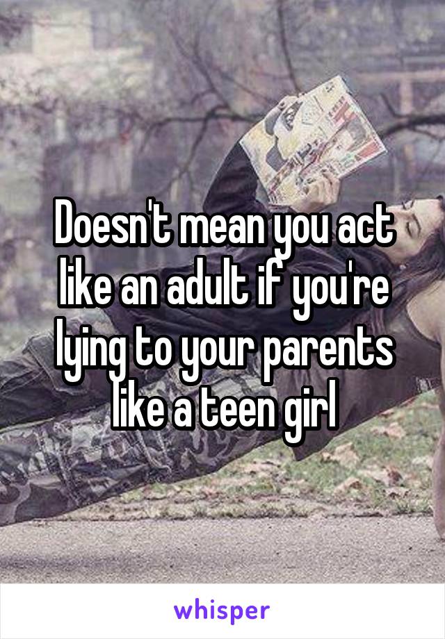 Doesn't mean you act like an adult if you're lying to your parents like a teen girl