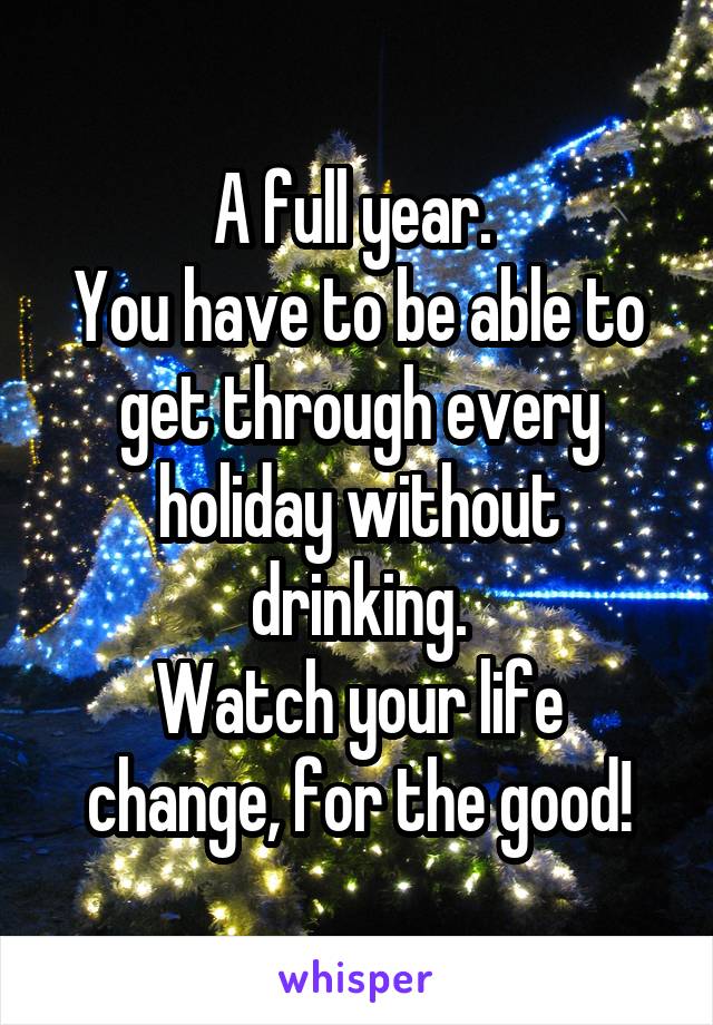 A full year. 
You have to be able to get through every holiday without drinking.
Watch your life change, for the good!