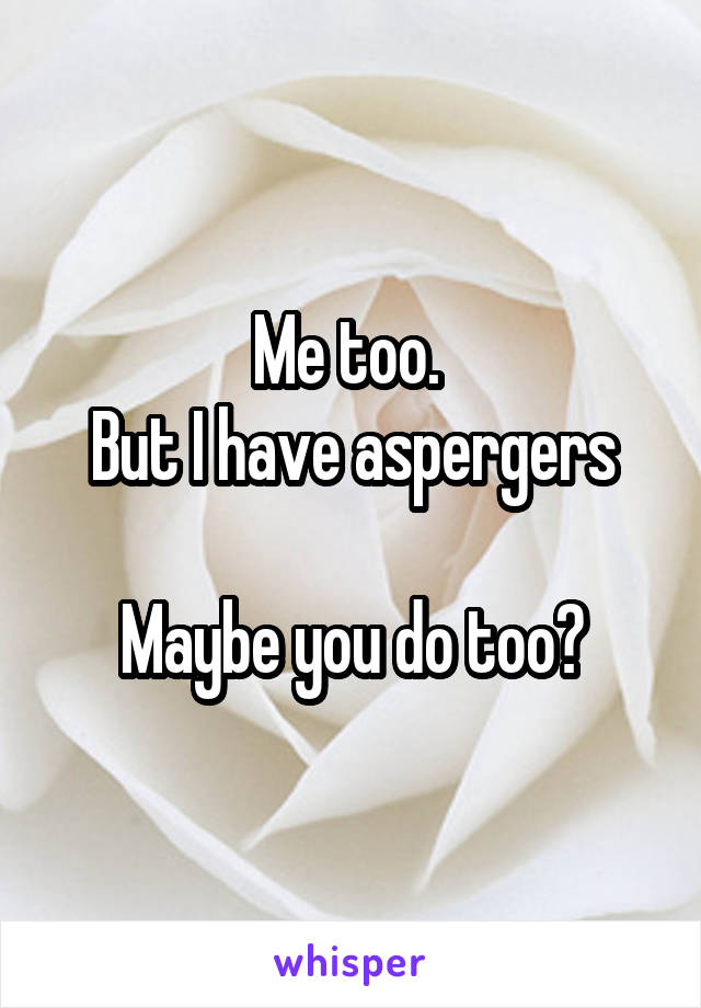 Me too. 
But I have aspergers

Maybe you do too?