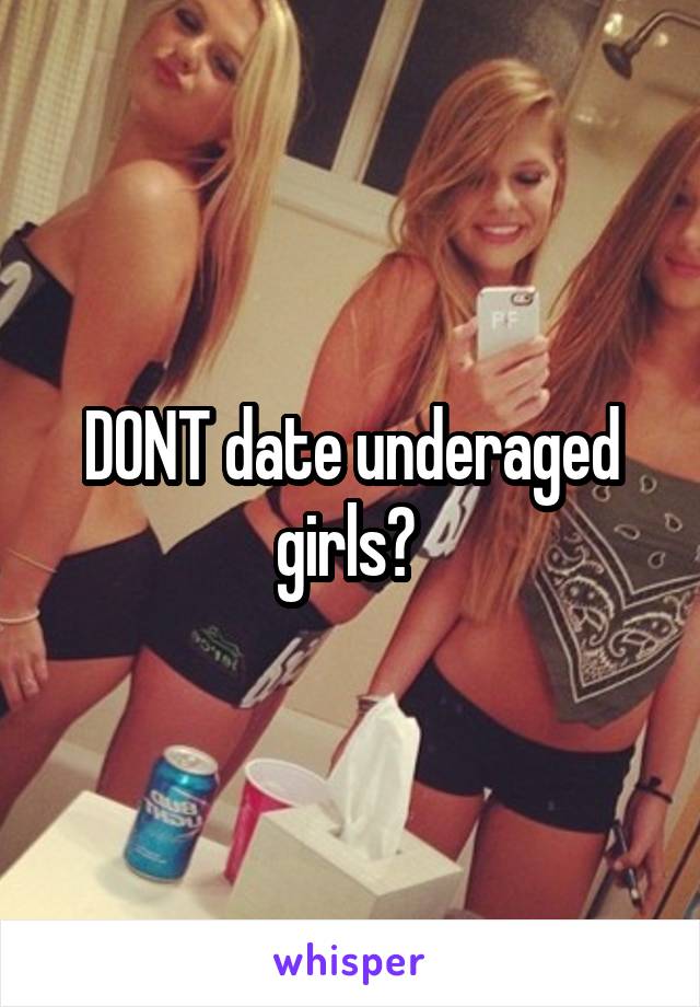 DONT date underaged girls? 