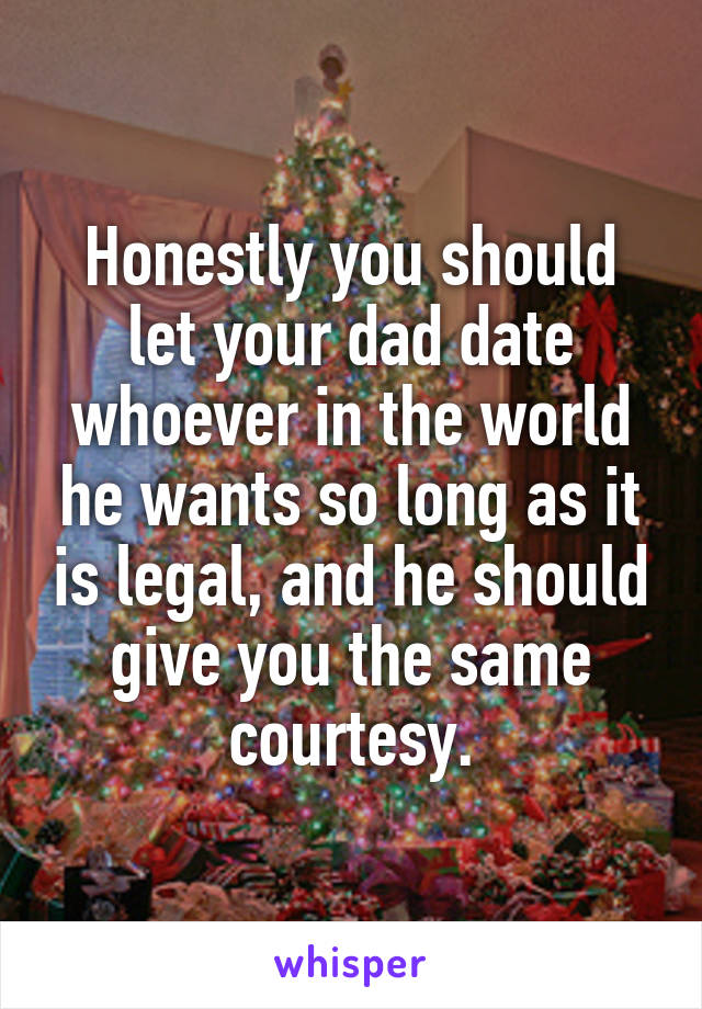 Honestly you should let your dad date whoever in the world he wants so long as it is legal, and he should give you the same courtesy.