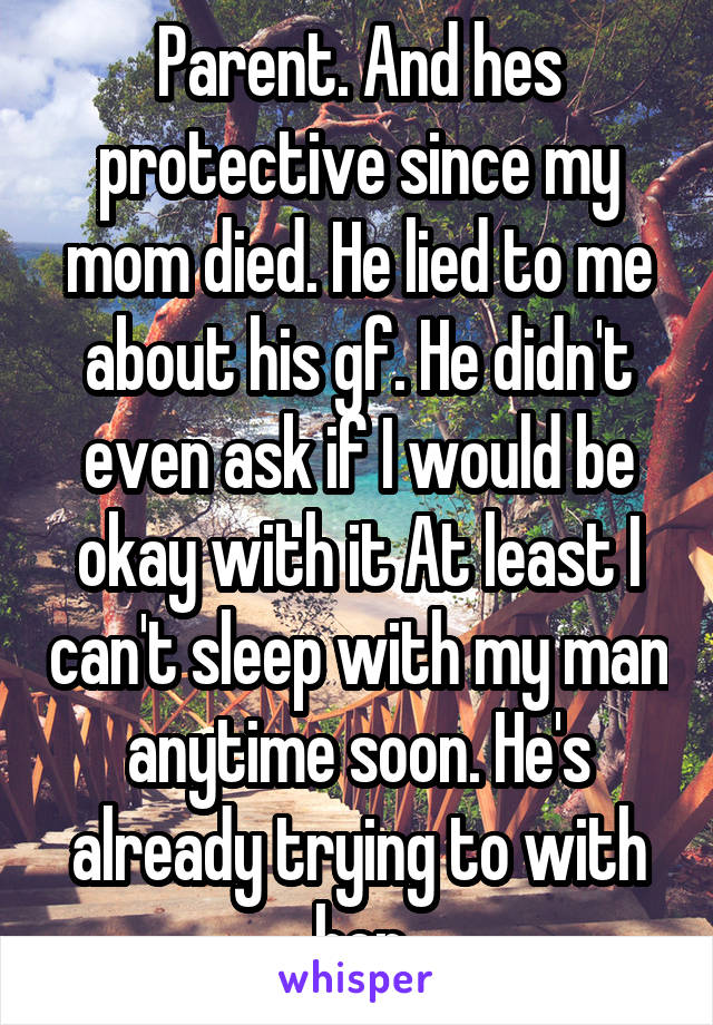 Parent. And hes protective since my mom died. He lied to me about his gf. He didn't even ask if I would be okay with it At least I can't sleep with my man anytime soon. He's already trying to with her